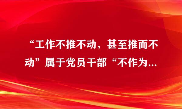 “工作不推不动，甚至推而不动”属于党员干部“不作为”中的()。