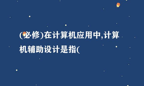 (必修)在计算机应用中,计算机辅助设计是指(