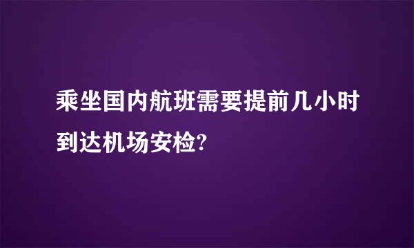 乘坐国内航班需要提前几小时到达机场安检?