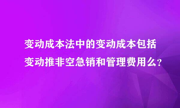 变动成本法中的变动成本包括变动推非空急销和管理费用么？