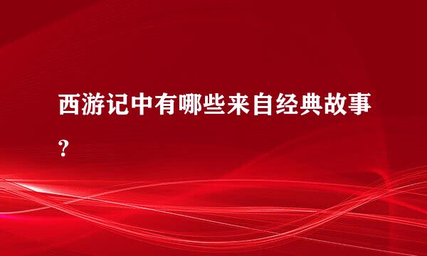 西游记中有哪些来自经典故事？