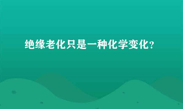 绝缘老化只是一种化学变化？