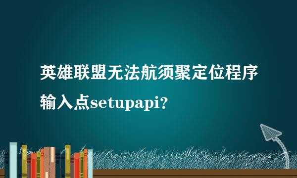 英雄联盟无法航须聚定位程序输入点setupapi？