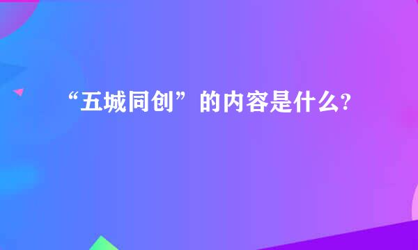 “五城同创”的内容是什么?