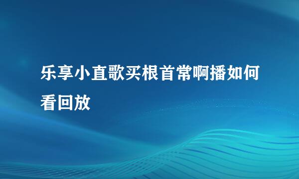 乐享小直歌买根首常啊播如何看回放