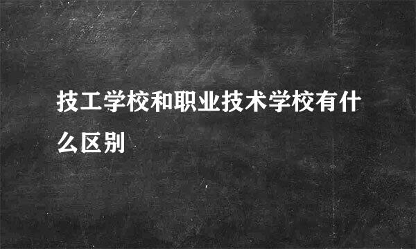 技工学校和职业技术学校有什么区别