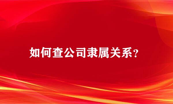 如何查公司隶属关系？