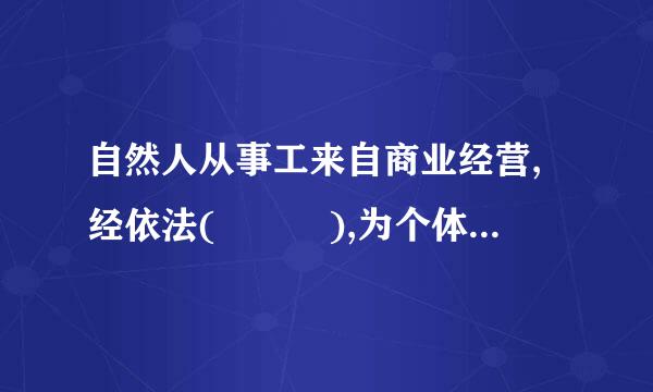 自然人从事工来自商业经营,经依法(   ),为个体工商户。个体工商户可以起字号。