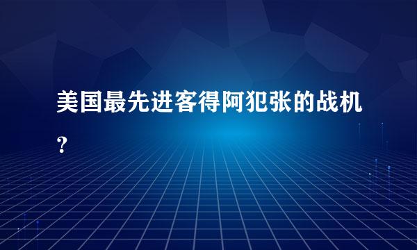 美国最先进客得阿犯张的战机？