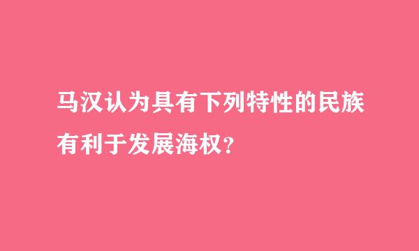 马汉认为具有下列特性的民族有利于发展海权？