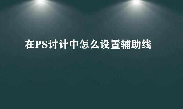 在PS讨计中怎么设置辅助线