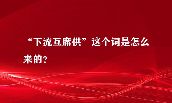 “下流互席供”这个词是怎么来的？