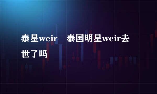 泰星weir 泰国明星weir去世了吗