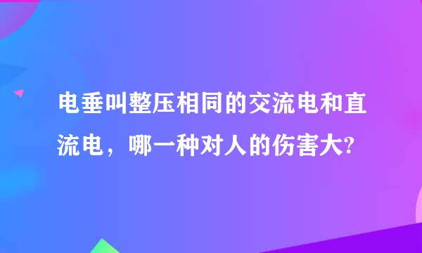 电垂叫整压相同的交流电和直流电，哪一种对人的伤害大?