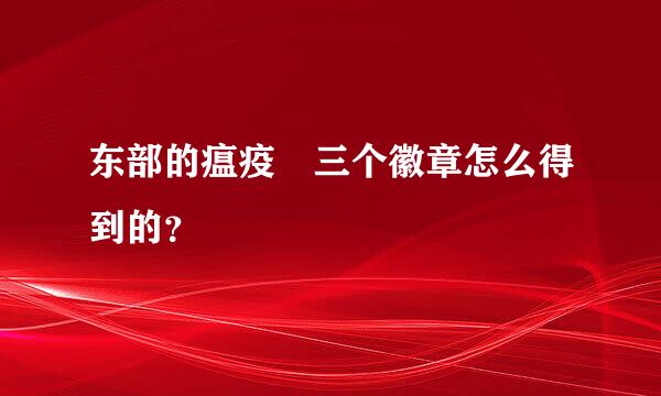 东部的瘟疫 三个徽章怎么得到的？