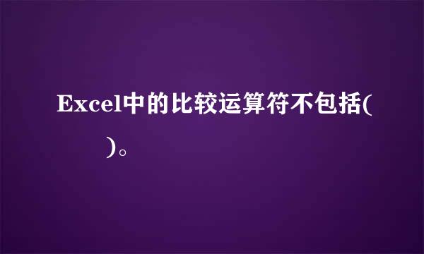 Excel中的比较运算符不包括(  )。