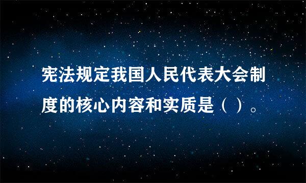 宪法规定我国人民代表大会制度的核心内容和实质是（）。