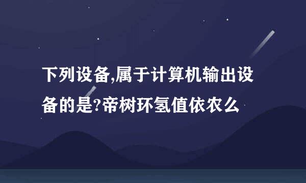 下列设备,属于计算机输出设备的是?帝树环氢值依农么