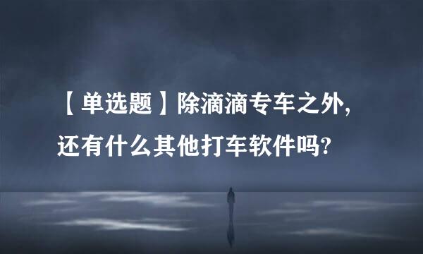 【单选题】除滴滴专车之外,还有什么其他打车软件吗?