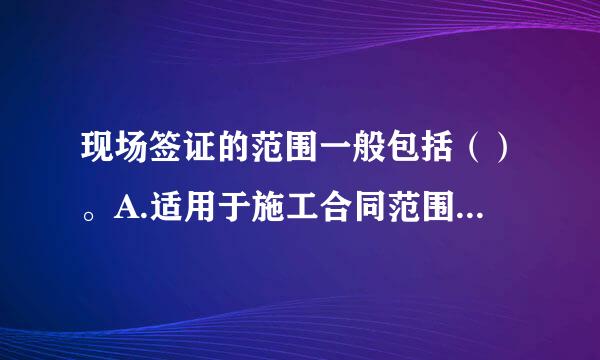 现场签证的范围一般包括（）。A.适用于施工合同范围以外零星工程的确认B.在工程施工过程中发生变更后需要现场确认的工程量C...