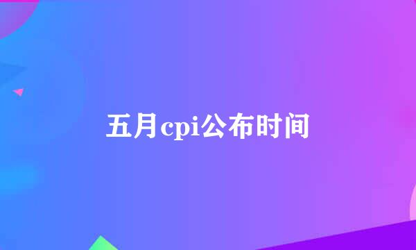 五月cpi公布时间