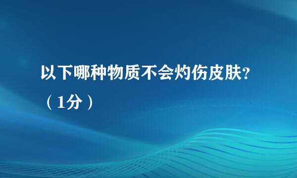 以下哪种物质不会灼伤皮肤？（1分）