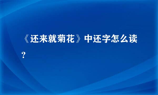 《还来就菊花》中还字怎么读？