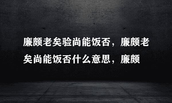 廉颇老矣验尚能饭否，廉颇老矣尚能饭否什么意思，廉颇