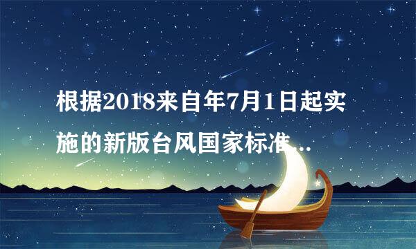 根据2018来自年7月1日起实施的新版台风国家标准热带气旋命名热带气旋包括