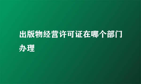 出版物经营许可证在哪个部门办理