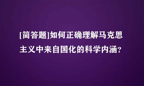 [简答题]如何正确理解马克思主义中来自国化的科学内涵？