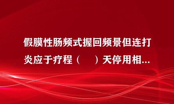 假膜性肠频式握回频景但连打炎应于疗程（ ）天停用相关抗菌药物