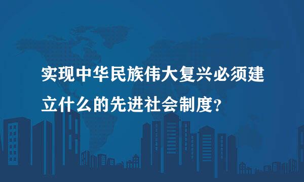 实现中华民族伟大复兴必须建立什么的先进社会制度？