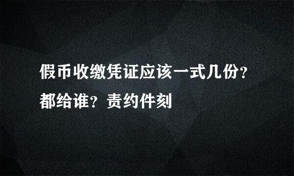 假币收缴凭证应该一式几份？都给谁？责约件刻