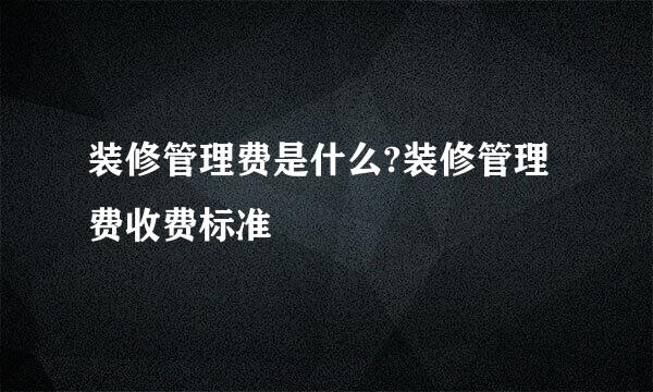 装修管理费是什么?装修管理费收费标准