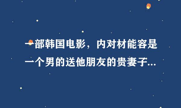 一部韩国电影，内对材能容是一个男的送他朋友的贵妻子回家，然后在车上搞了，