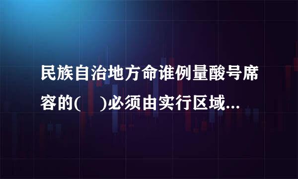 民族自治地方命谁例量酸号席容的( )必须由实行区域自治的民族的公民担任。