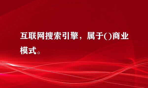 互联网搜索引擎，属于()商业模式。