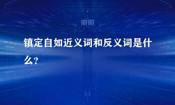 镇定自如近义词和反义词是什么？