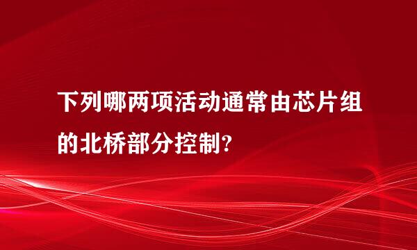 下列哪两项活动通常由芯片组的北桥部分控制?