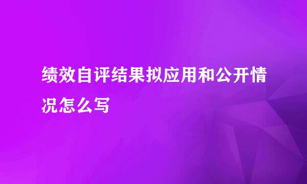 绩效自评结果拟应用和公开情况怎么写