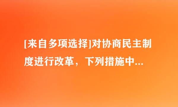 [来自多项选择]对协商民主制度进行改革，下列措施中正确的有（）。A. 重点加强政党协商、政府360问答协商、政协协商B. 增强政府协商...