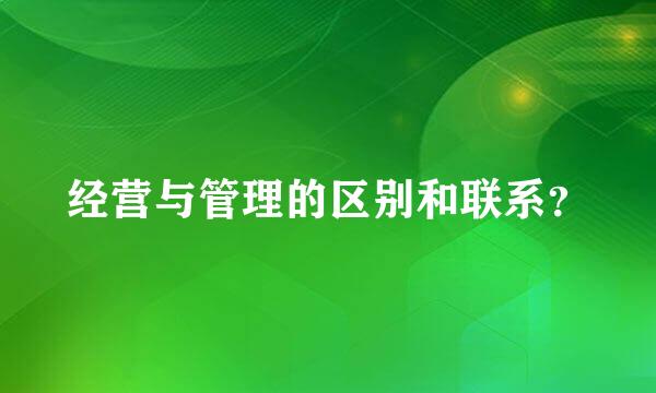 经营与管理的区别和联系？