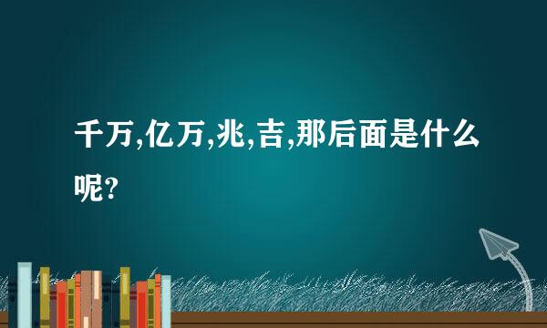 千万,亿万,兆,吉,那后面是什么呢?