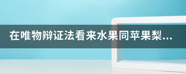 在唯物辩证法看来水果同苹果梨香蕉桃子等的关系属于