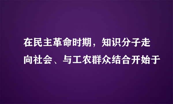 在民主革命时期，知识分子走向社会、与工农群众结合开始于