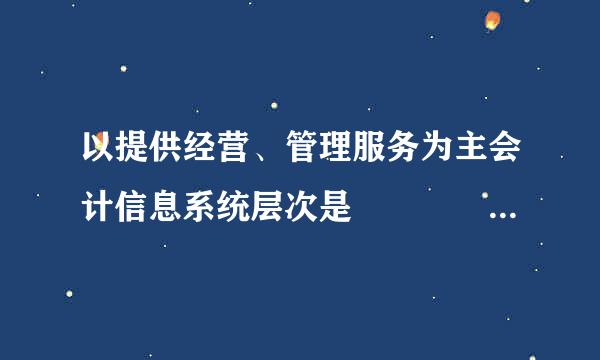 以提供经营、管理服务为主会计信息系统层次是    (    )