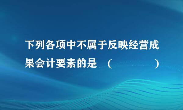 下列各项中不属于反映经营成果会计要素的是 (    )