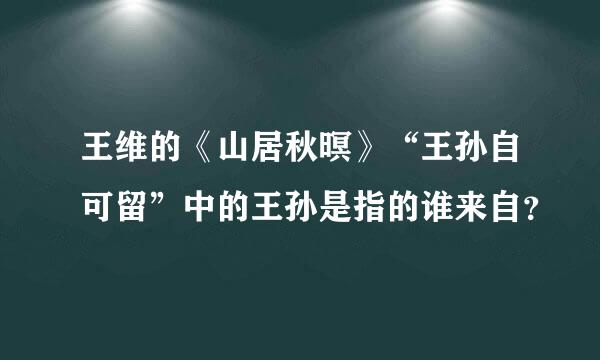 王维的《山居秋暝》“王孙自可留”中的王孙是指的谁来自？