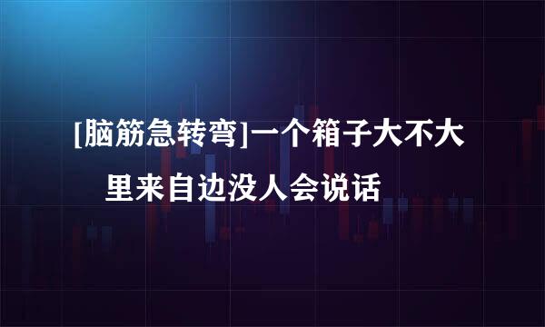 [脑筋急转弯]一个箱子大不大 里来自边没人会说话